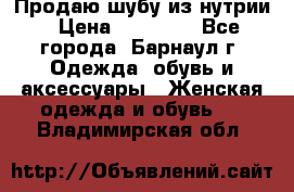 Продаю шубу из нутрии › Цена ­ 10 000 - Все города, Барнаул г. Одежда, обувь и аксессуары » Женская одежда и обувь   . Владимирская обл.